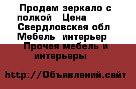 Продам зеркало с полкой › Цена ­ 500 - Свердловская обл. Мебель, интерьер » Прочая мебель и интерьеры   